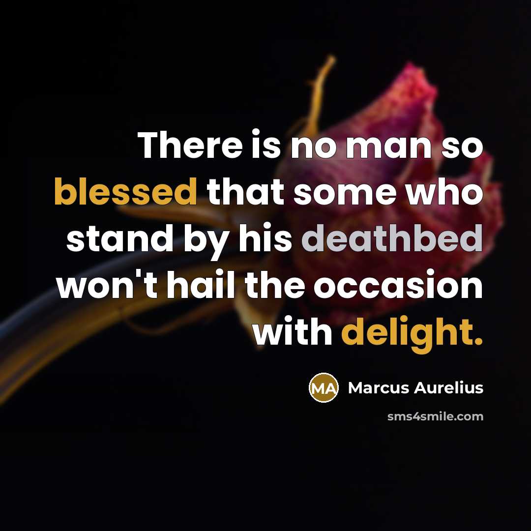 “There is no man so blessed that some who stand by his deathbed won't hail the occasion with delight.” quote by Marcus Aurelius