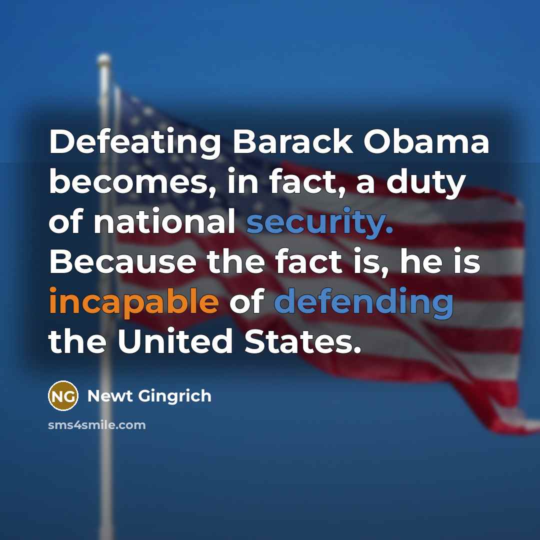 “Defeating Barack Obama becomes, in fact, a duty of national security. Because the fact is, he is incapable of defending the United States.” quote by Newt Gingrich