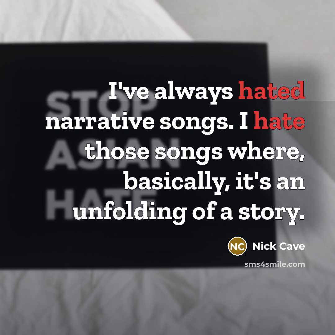 “I've always hated narrative songs. I hate those songs where, basically, it's an unfolding of a story.” quote by Nick Cave