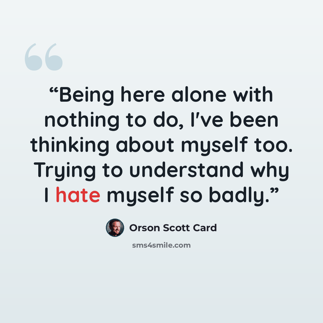 “Being here alone with nothing to do, I've been thinking about myself too. Trying to understand why I hate myself so badly.” quote by Orson Scott Card