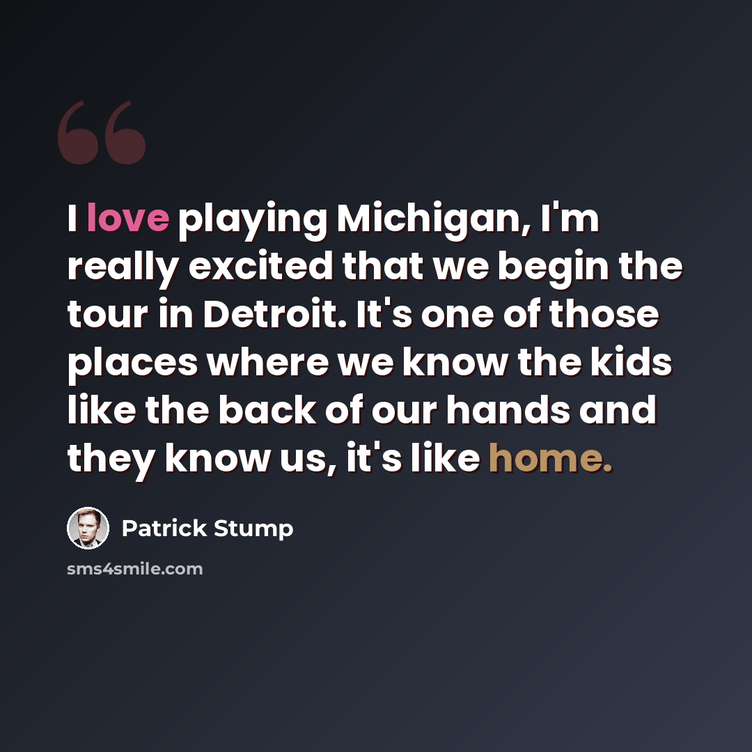 “I love playing Michigan, I'm really excited that we begin the tour in Detroit. It's one of those places where we know the kids like the back of our hands and they know us, it's like home.” quote by Patrick Stump