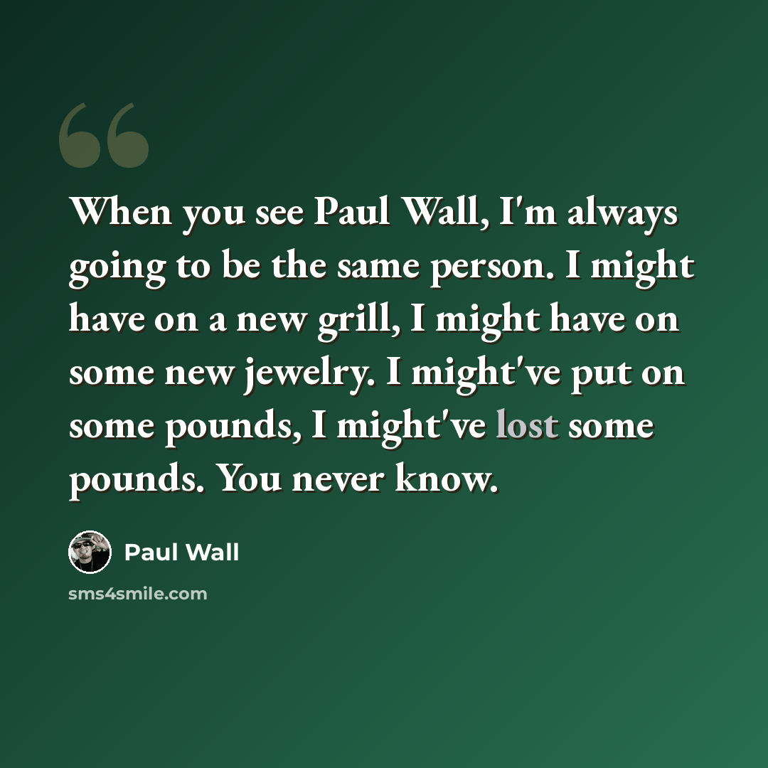 “When you see Paul Wall, I'm always going to be the same person. I might have on a new grill, I might have on some new jewelry. I might've put on some pounds, I might've lost some pounds. You never know.” quote by Paul Wall