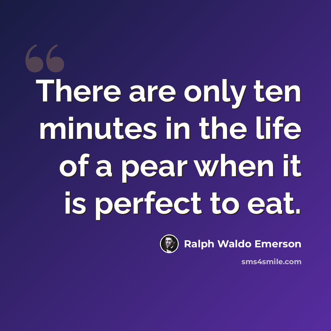 “There are only ten minutes in the life of a pear when it is perfect to eat.” quote by Ralph Waldo Emerson