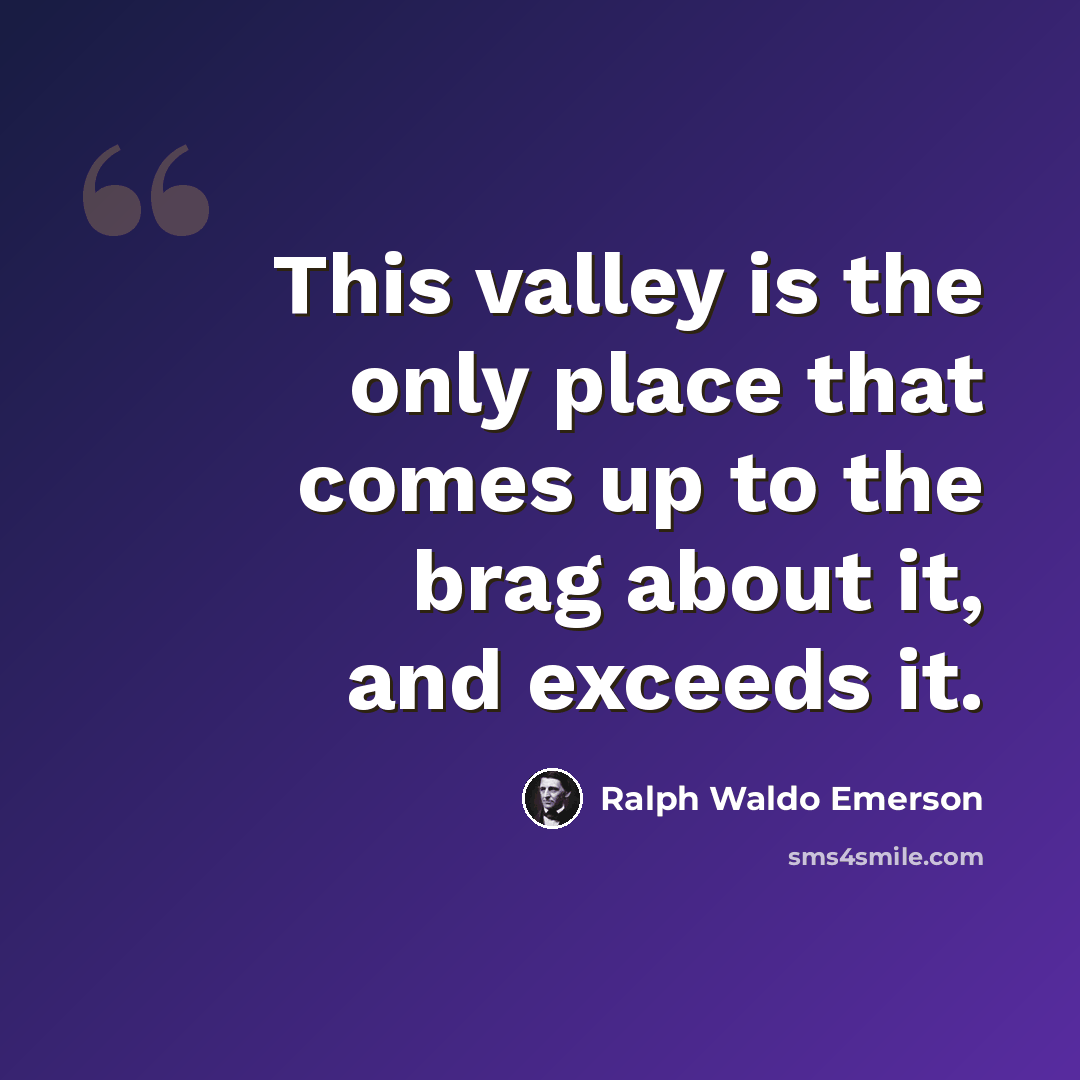 “This valley is the only place that comes up to the brag about it, and exceeds it.” quote by Ralph Waldo Emerson