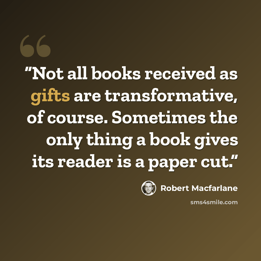 “Not all books received as gifts are transformative, of course. Sometimes the only thing a book gives its reader is a paper cut.” quote by Robert Macfarlane