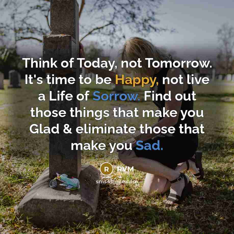 “Think of Today, not Tomorrow. It's time to be Happy, not live a Life of Sorrow. Find out those things that make you Glad & eliminate those that make you Sad.” quote by RVM