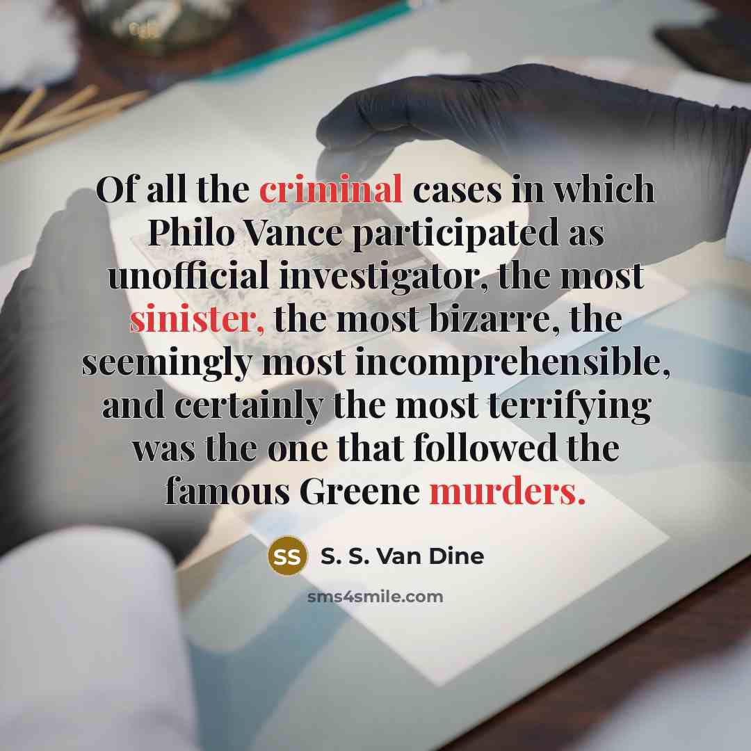 “Of all the criminal cases in which Philo Vance participated as unofficial investigator, the most sinister, the most bizarre, the seemingly most incomprehensible, and certainly the most terrifying was the one that followed the famous Greene murders.” quote by S. S. Van Dine