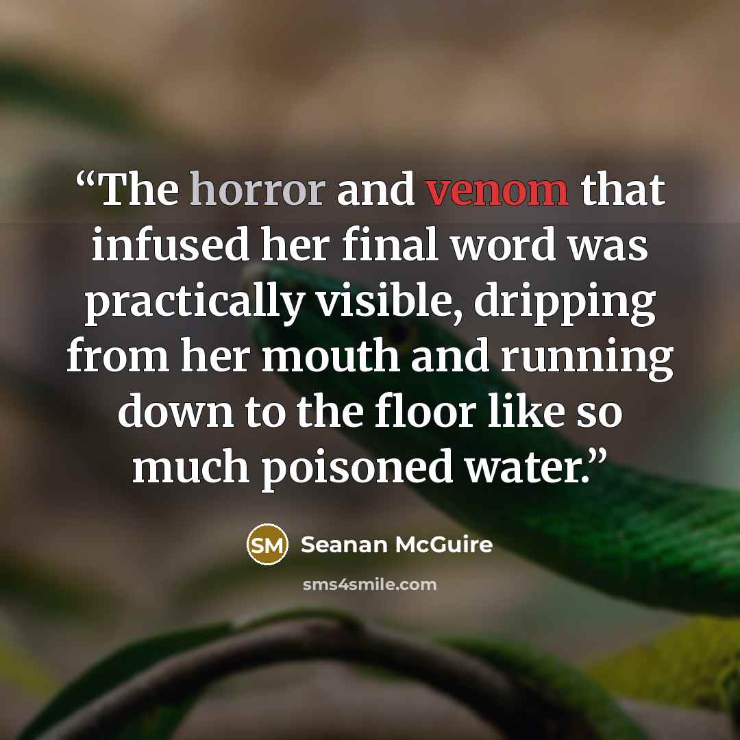 “The horror and venom that infused her final word was practically visible, dripping from her mouth and running down to the floor like so much poisoned water.” quote by Seanan McGuire