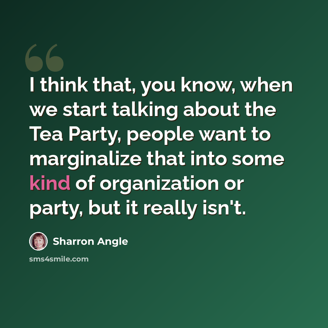 “I think that, you know, when we start talking about the Tea Party, people want to marginalize that into some kind of organization or party, but it really isn't.” quote by Sharron Angle