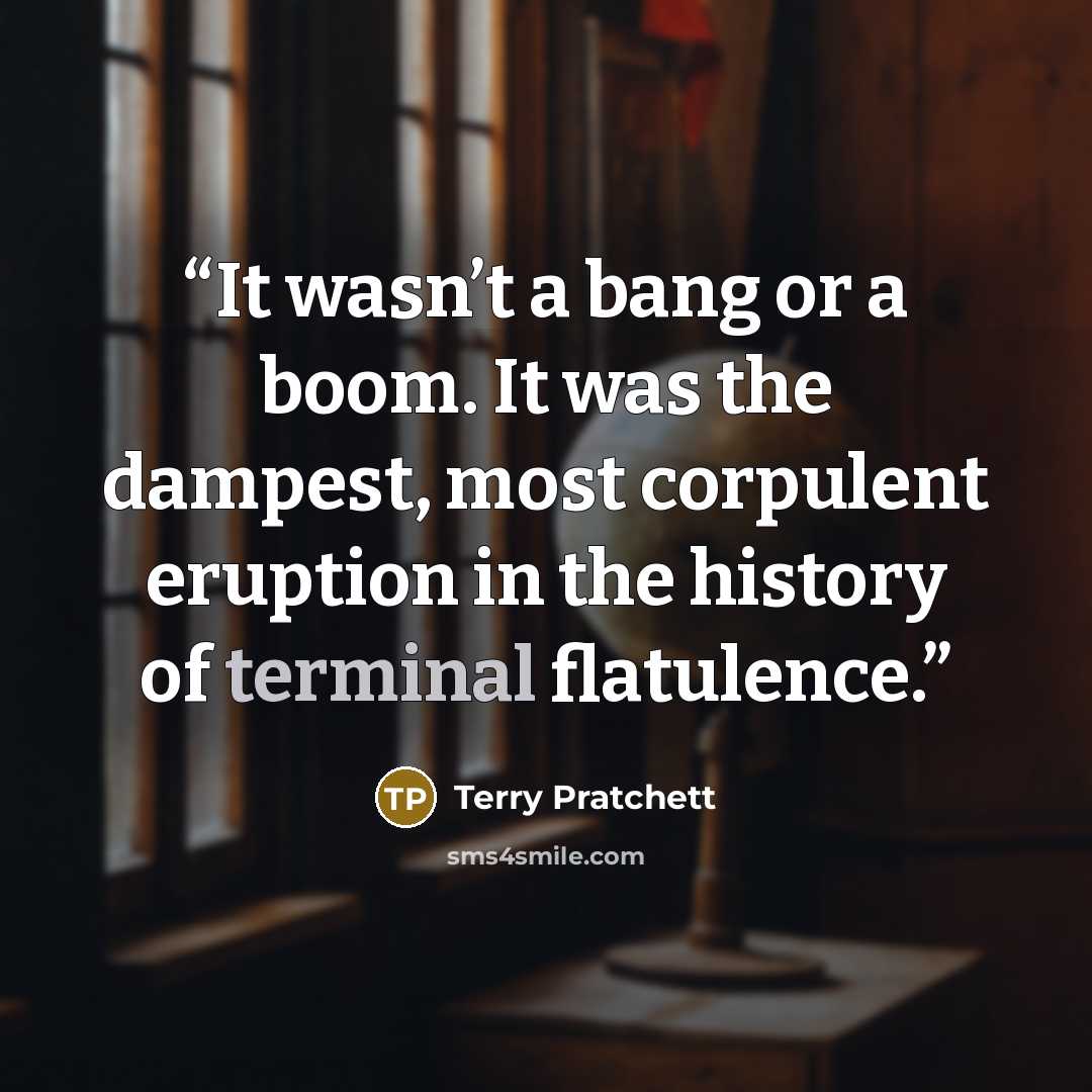 “It wasn’t a bang or a boom. It was the dampest, most corpulent eruption in the history of terminal flatulence.” quote by Terry Pratchett