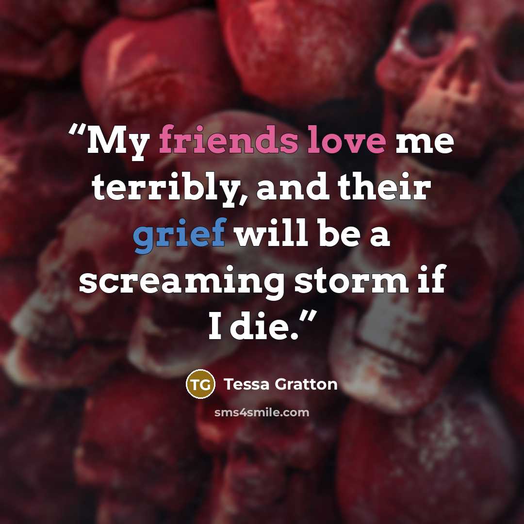 “My friends love me terribly, and their grief will be a screaming storm if I die.” quote by Tessa Gratton