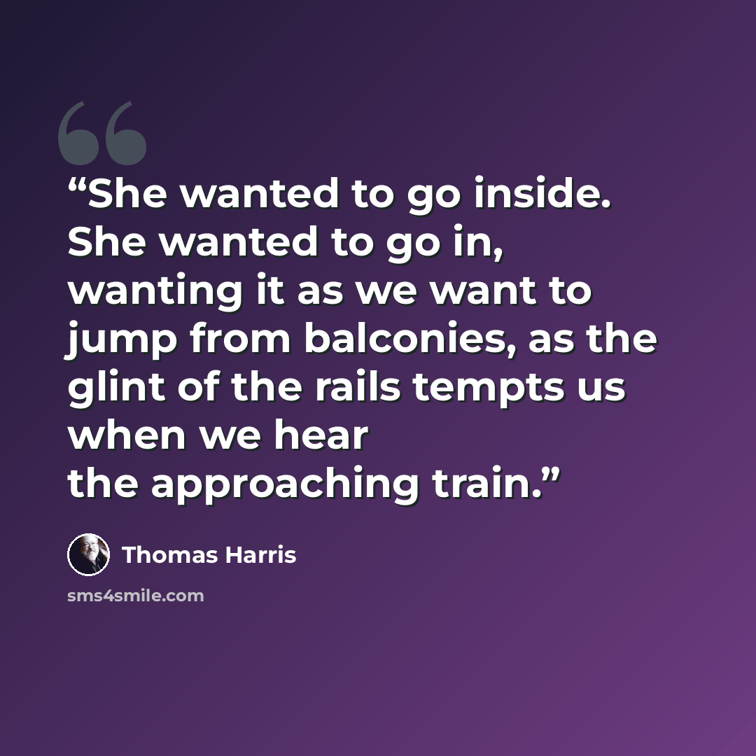 “She wanted to go inside. She wanted to go in, wanting it as we want to jump from balconies, as the glint of the rails tempts us when we hear the approaching train.” quote by Thomas Harris