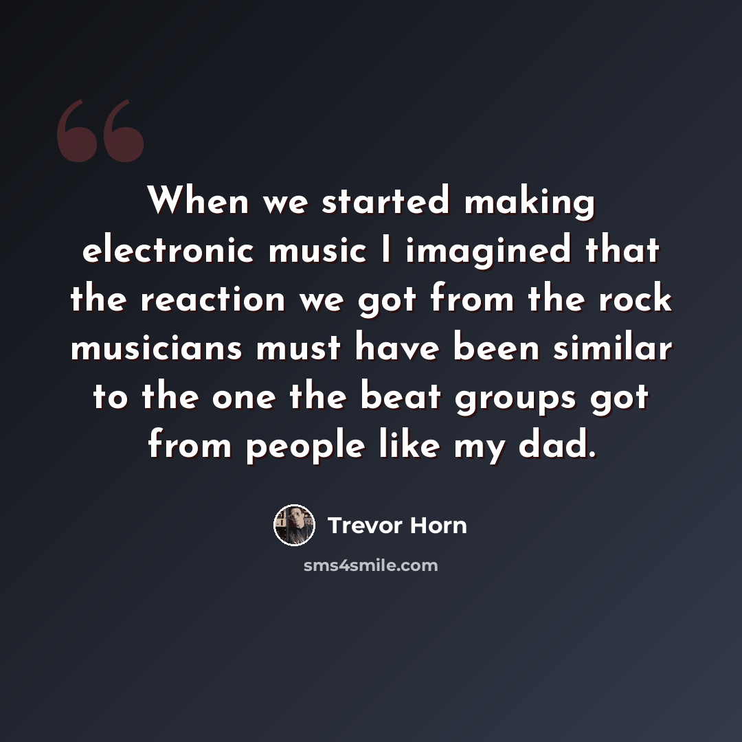 “When we started making electronic music I imagined that the reaction we got from the rock musicians must have been similar to the one the beat groups got from people like my dad.” quote by Trevor Horn
