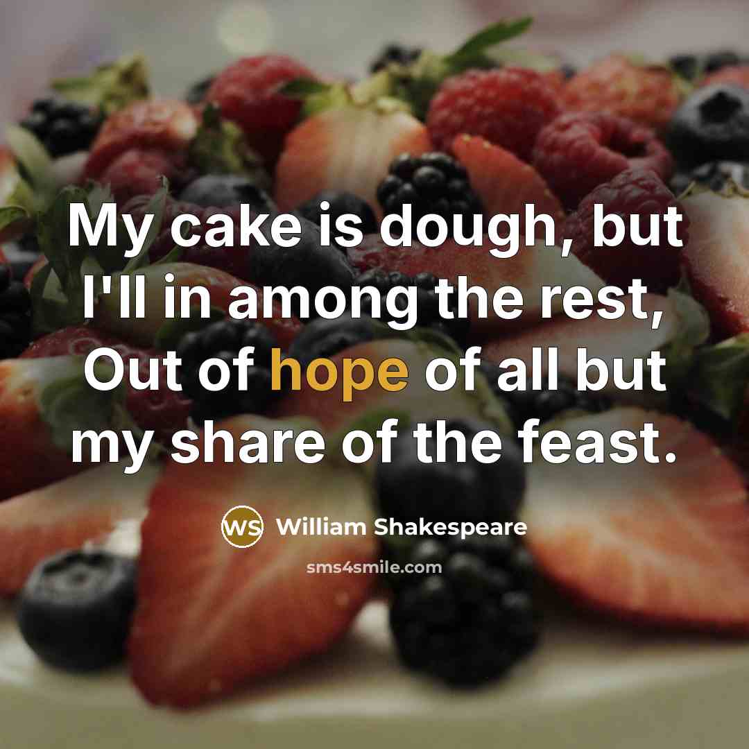 “My cake is dough, but I'll in among the rest, Out of hope of all but my share of the feast.” quote by William Shakespeare
