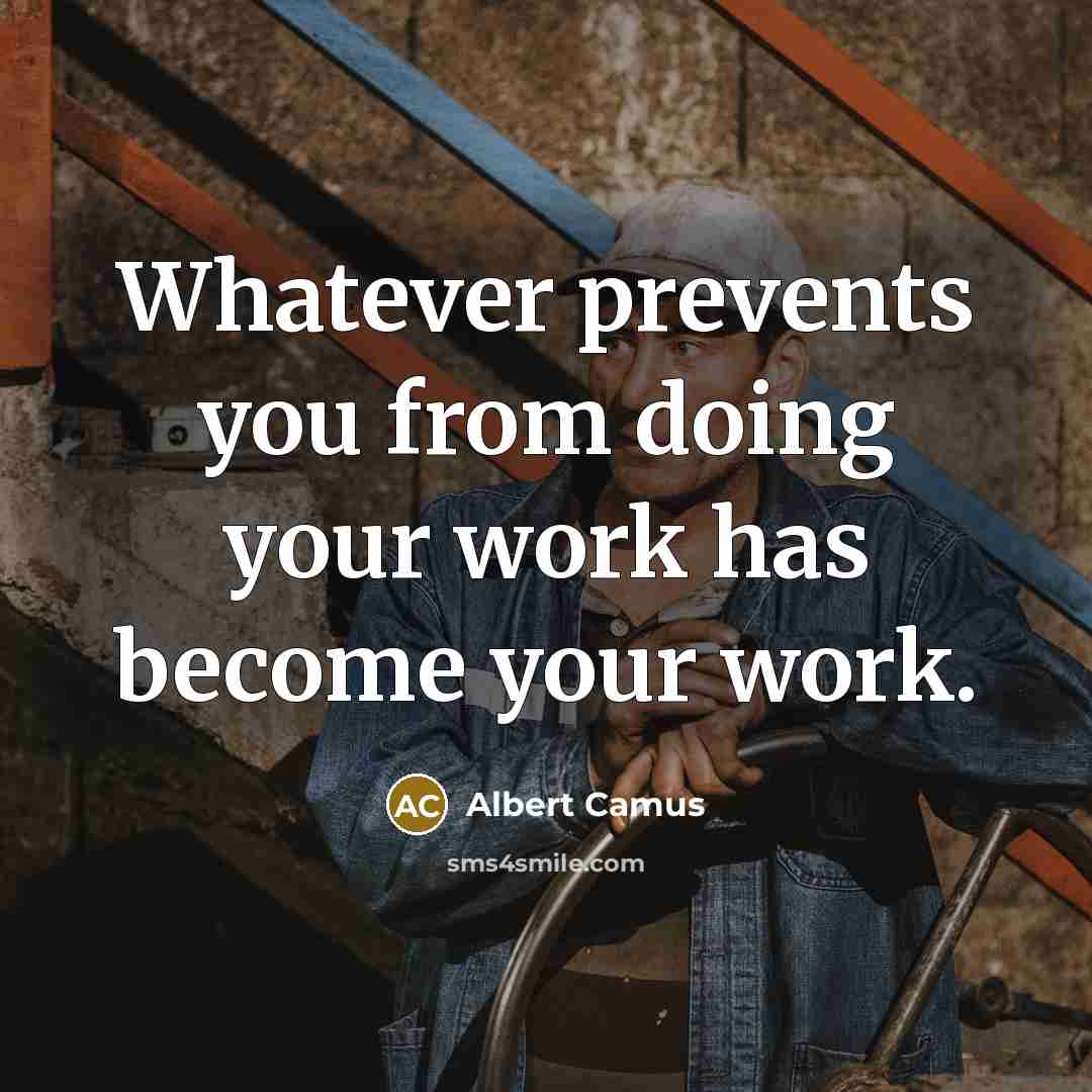 “Whatever prevents you from doing your work has become your work.” quote by Albert Camus