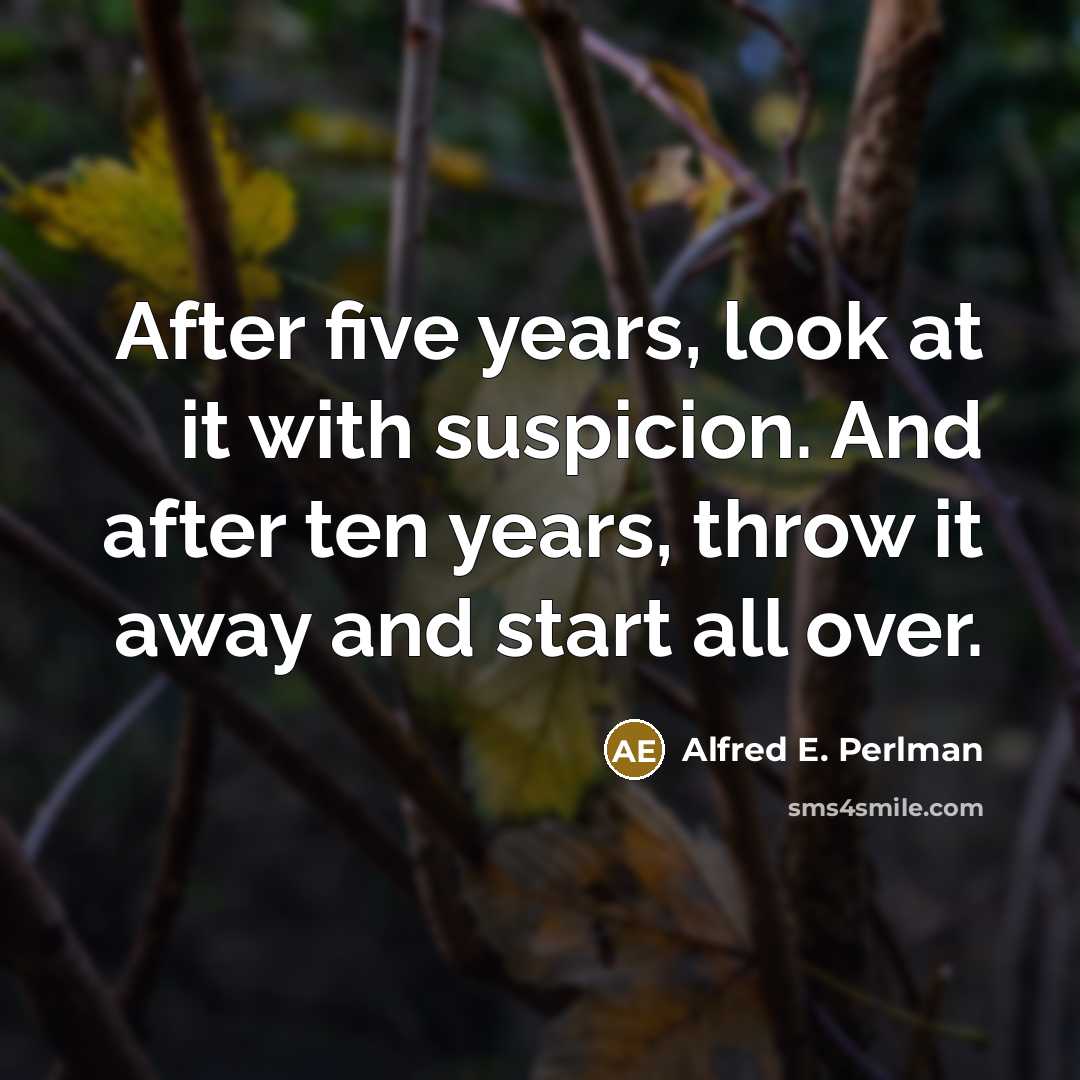 “After five years, look at it with suspicion. And after ten years, throw it away and start all over.” quote by Alfred E. Perlman