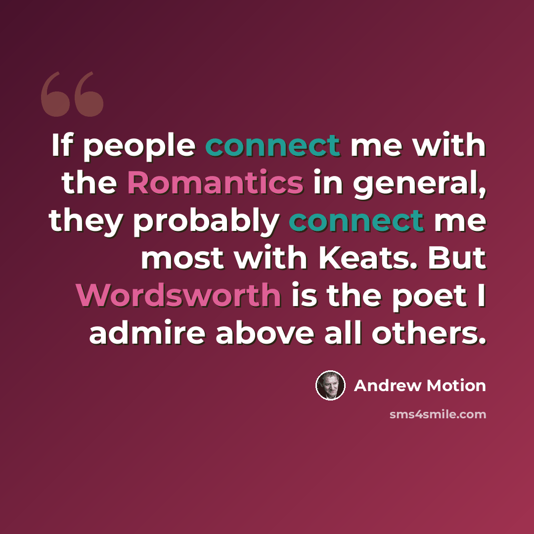 “If people connect me with the Romantics in general, they probably connect me most with Keats. But Wordsworth is the poet I admire above all others.” quote by Andrew Motion