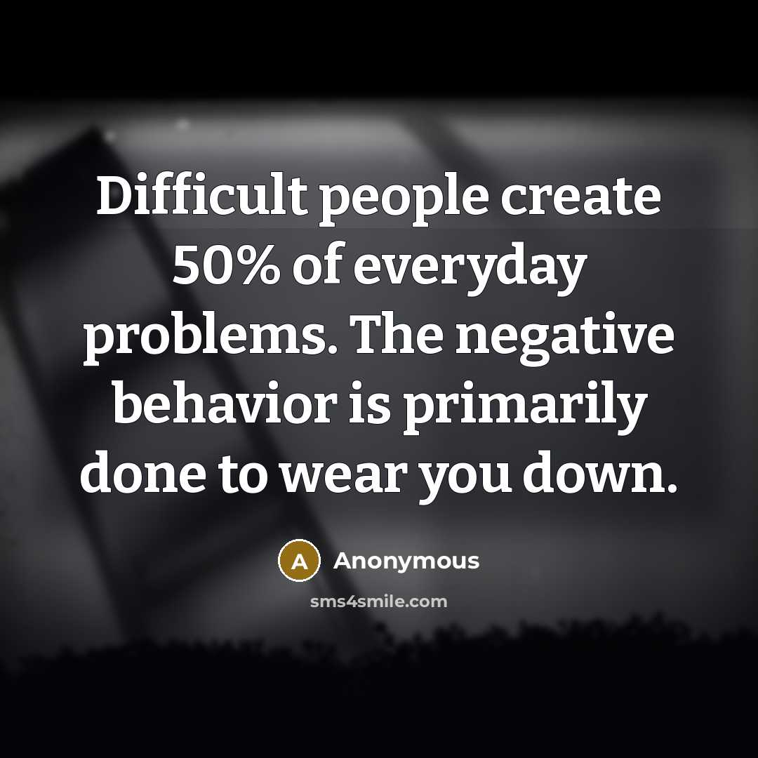 “Difficult people create 50% of everyday problems. The negative behavior is primarily done to wear you down.” quote by Anonymous
