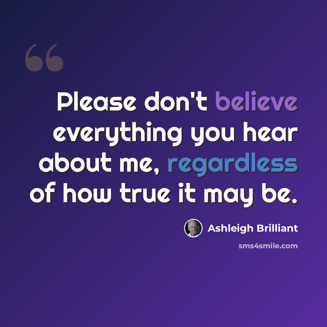 “Please don't believe everything you hear about me, regardless of how true it may be.” quote by Ashleigh Brilliant