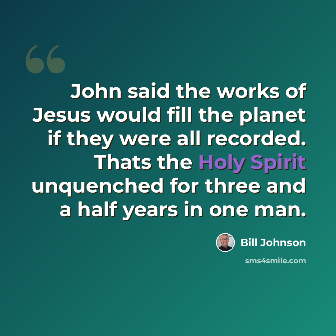 “John said the works of Jesus would fill the planet if they were all recorded. Thats the Holy Spirit unquenched for three and a half years in one man.” quote by Bill Johnson