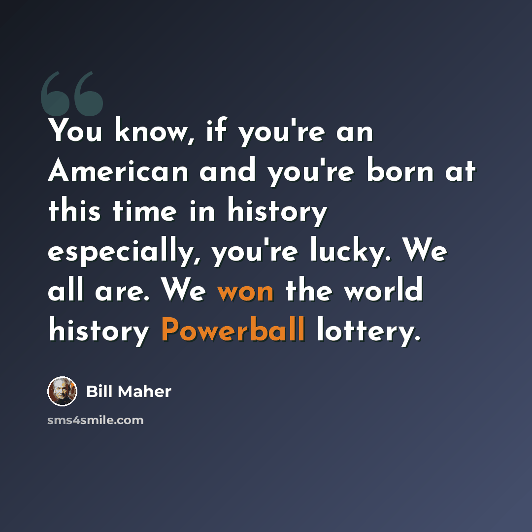 “You know, if you're an American and you're born at this time in history especially, you're lucky. We all are. We won the world history Powerball lottery.” quote by Bill Maher
