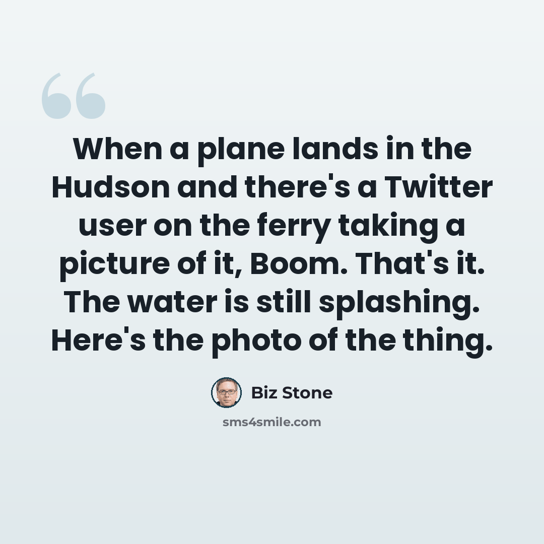“When a plane lands in the Hudson and there's a Twitter user on the ferry taking a picture of it, Boom. That's it. The water is still splashing. Here's the photo of the thing.” quote by Biz Stone