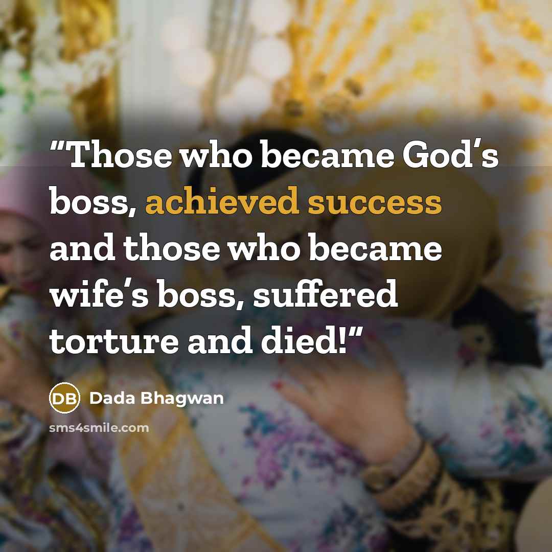 “Those who became God’s boss, achieved success and those who became wife’s boss, suffered torture and died!” quote by Dada Bhagwan