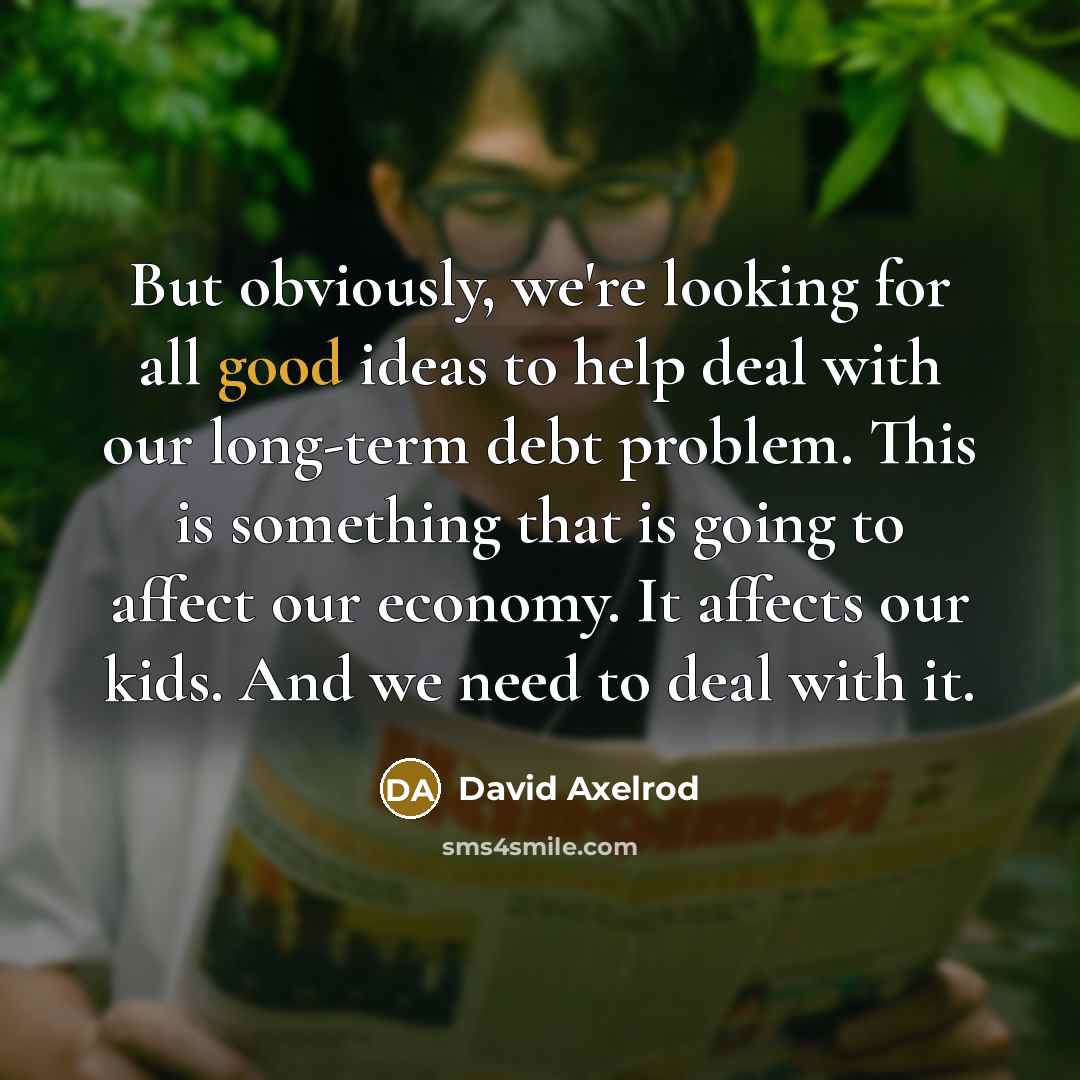 “But obviously, we're looking for all good ideas to help deal with our long-term debt problem. This is something that is going to affect our economy. It affects our kids. And we need to deal with it.” quote by David Axelrod