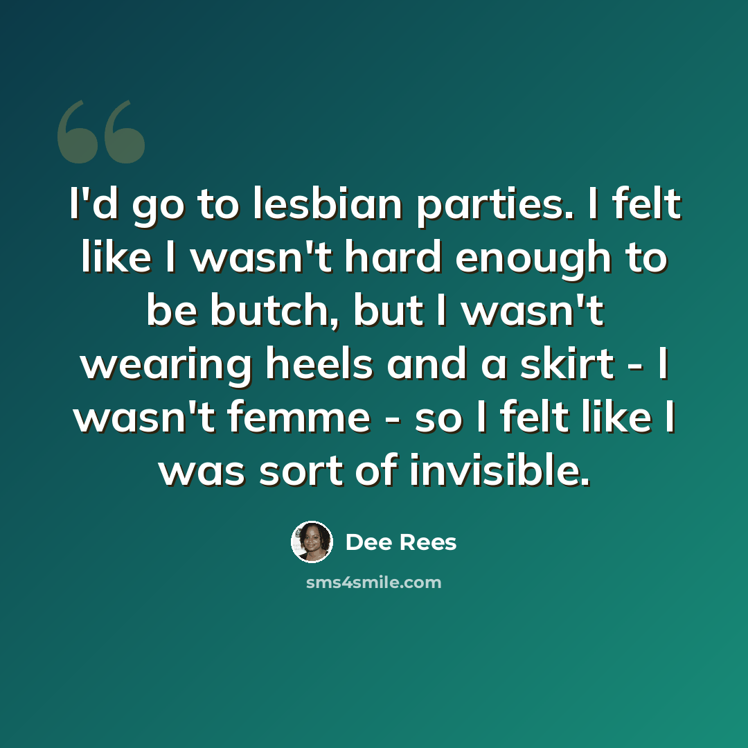 “I'd go to lesbian parties. I felt like I wasn't hard enough to be butch, but I wasn't wearing heels and a skirt - I wasn't femme - so I felt like I was sort of invisible.” quote by Dee Rees