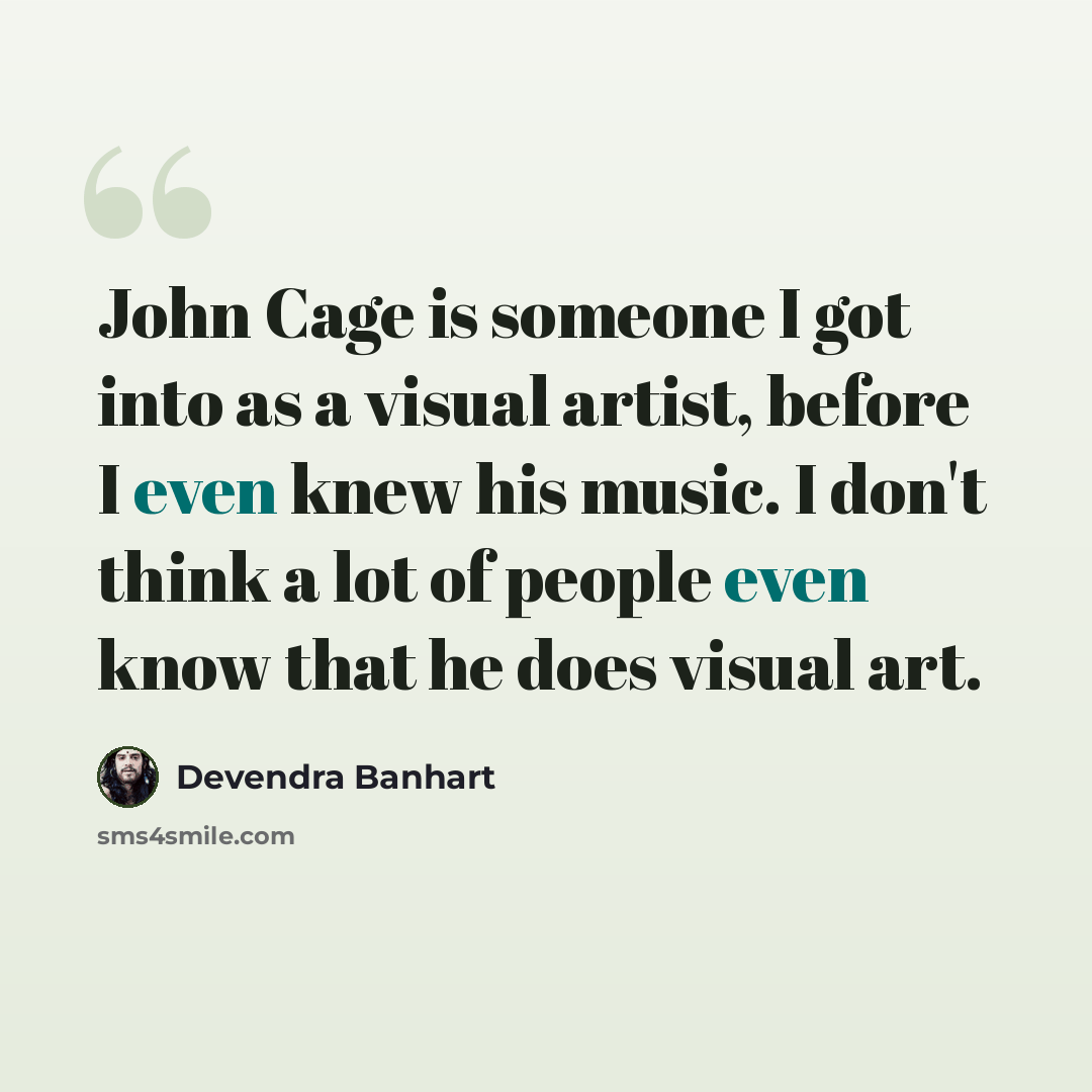 “John Cage is someone I got into as a visual artist, before I even knew his music. I don't think a lot of people even know that he does visual art.” quote by Devendra Banhart