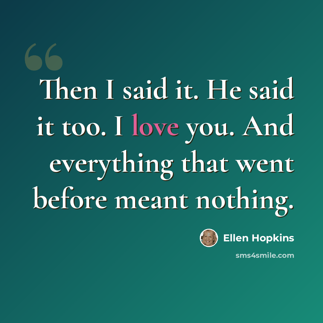 “Then I said it. He said it too. I love you. And everything that went before meant nothing.” quote by Ellen Hopkins