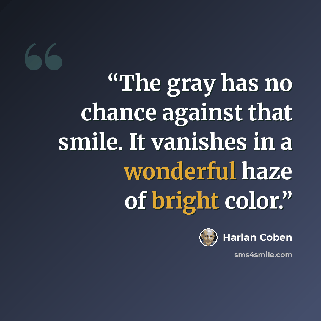 “The gray has no chance against that smile. It vanishes in a wonderful haze of bright color.” quote by Harlan Coben