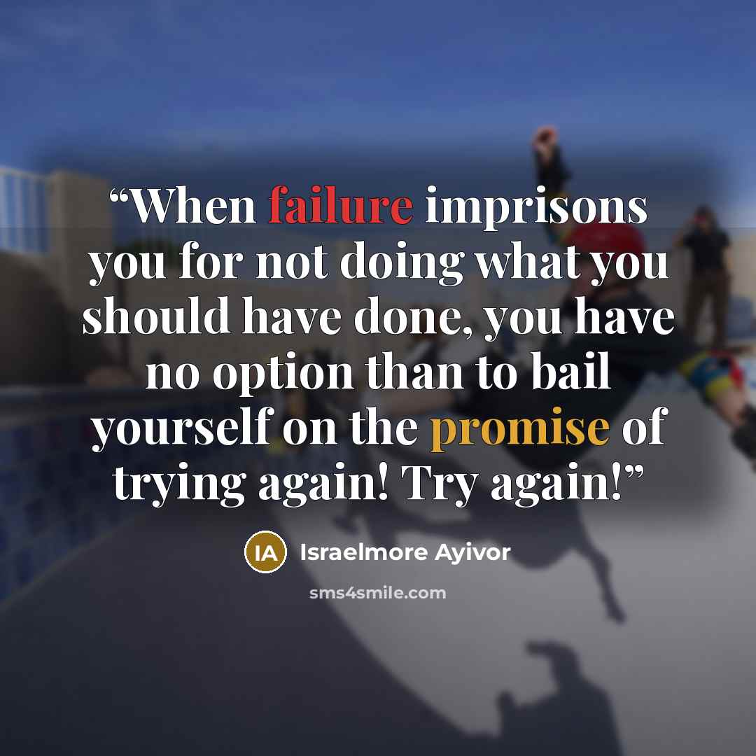 “When failure imprisons you for not doing what you should have done, you have no option than to bail yourself on the promise of trying again! Try again!” quote by Israelmore Ayivor