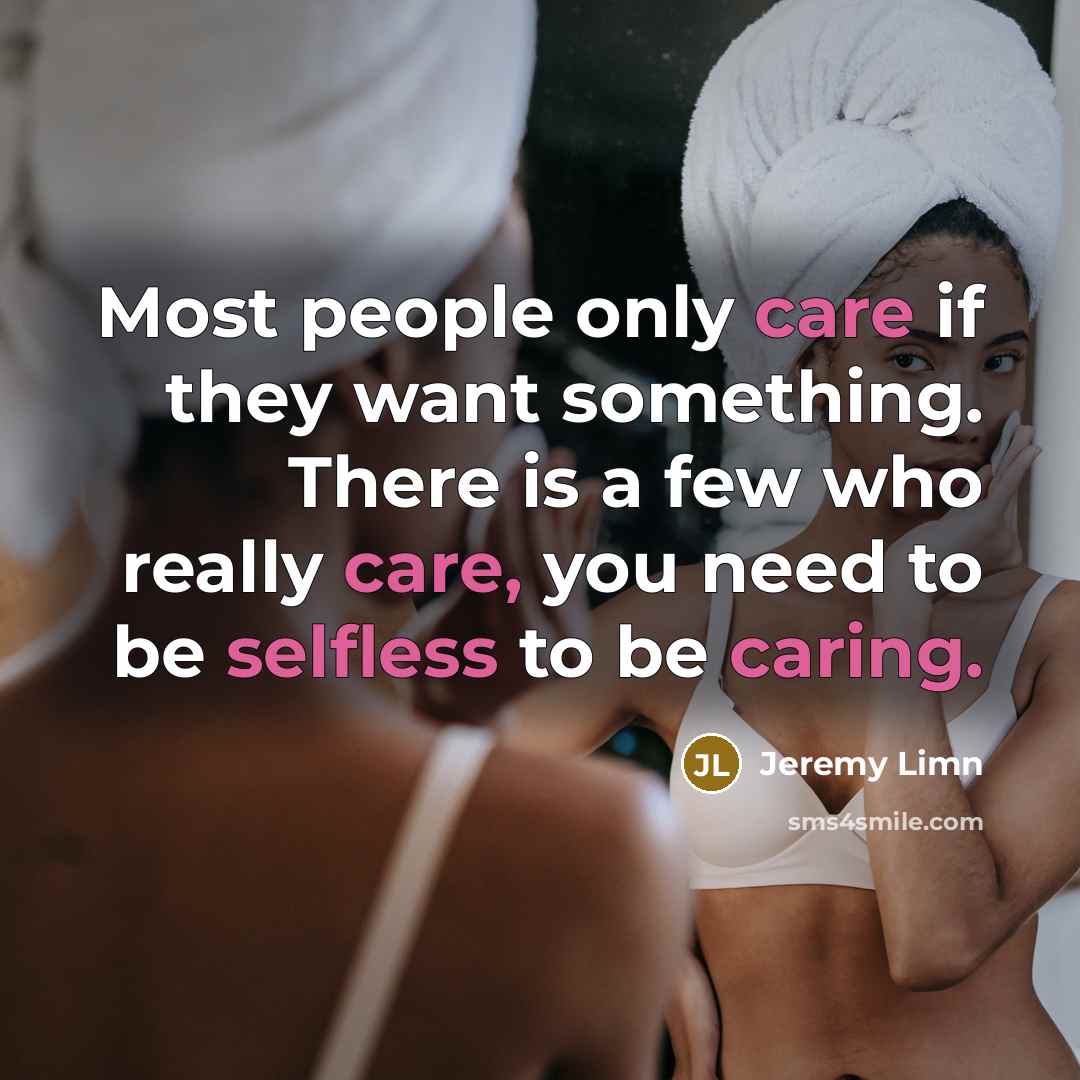 “Most people only care if they want something. There is a few who really care, you need to be selfless to be caring.” quote by Jeremy Limn