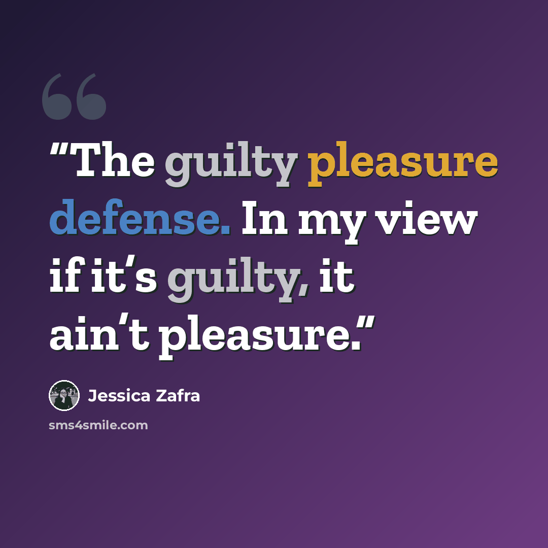 “The guilty pleasure defense. In my view if it’s guilty, it ain’t pleasure.” quote by Jessica Zafra