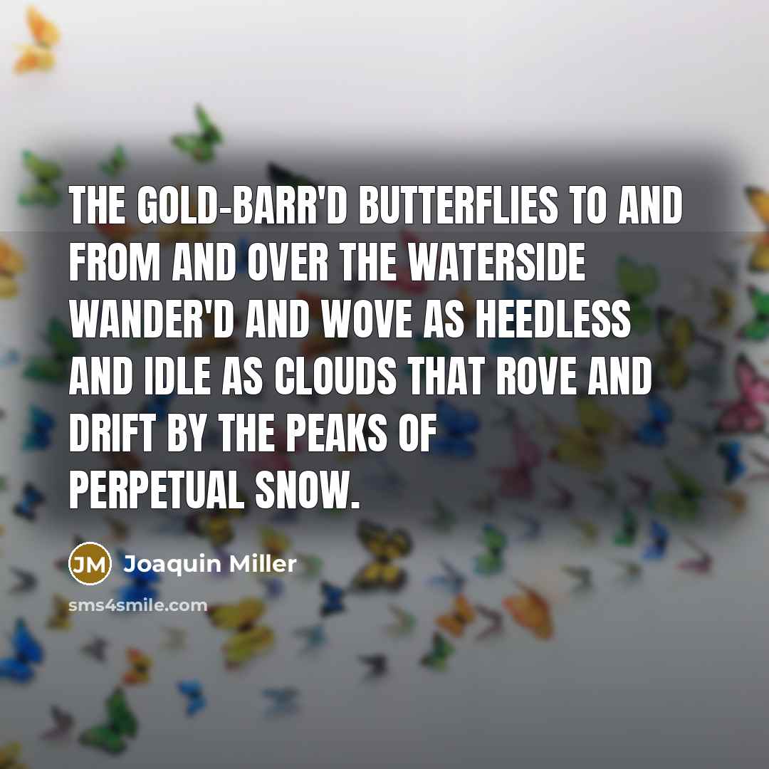 “The gold-barr'd butterflies to and from And over the waterside wander'd and wove As heedless and idle as clouds that rove And drift by the peaks of perpetual snow.” quote by Joaquin Miller