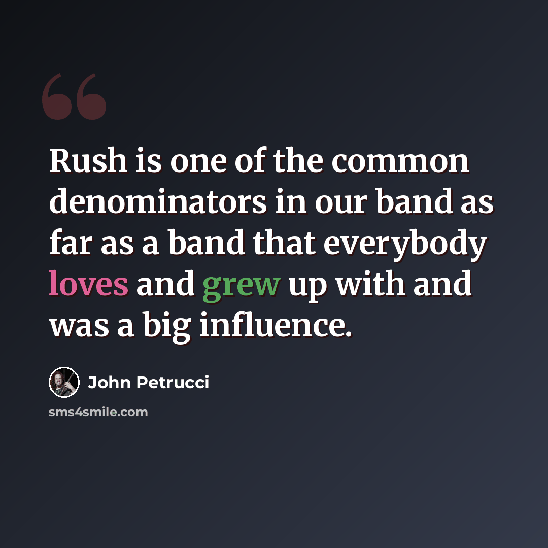 “Rush is one of the common denominators in our band as far as a band that everybody loves and grew up with and was a big influence.” quote by John Petrucci