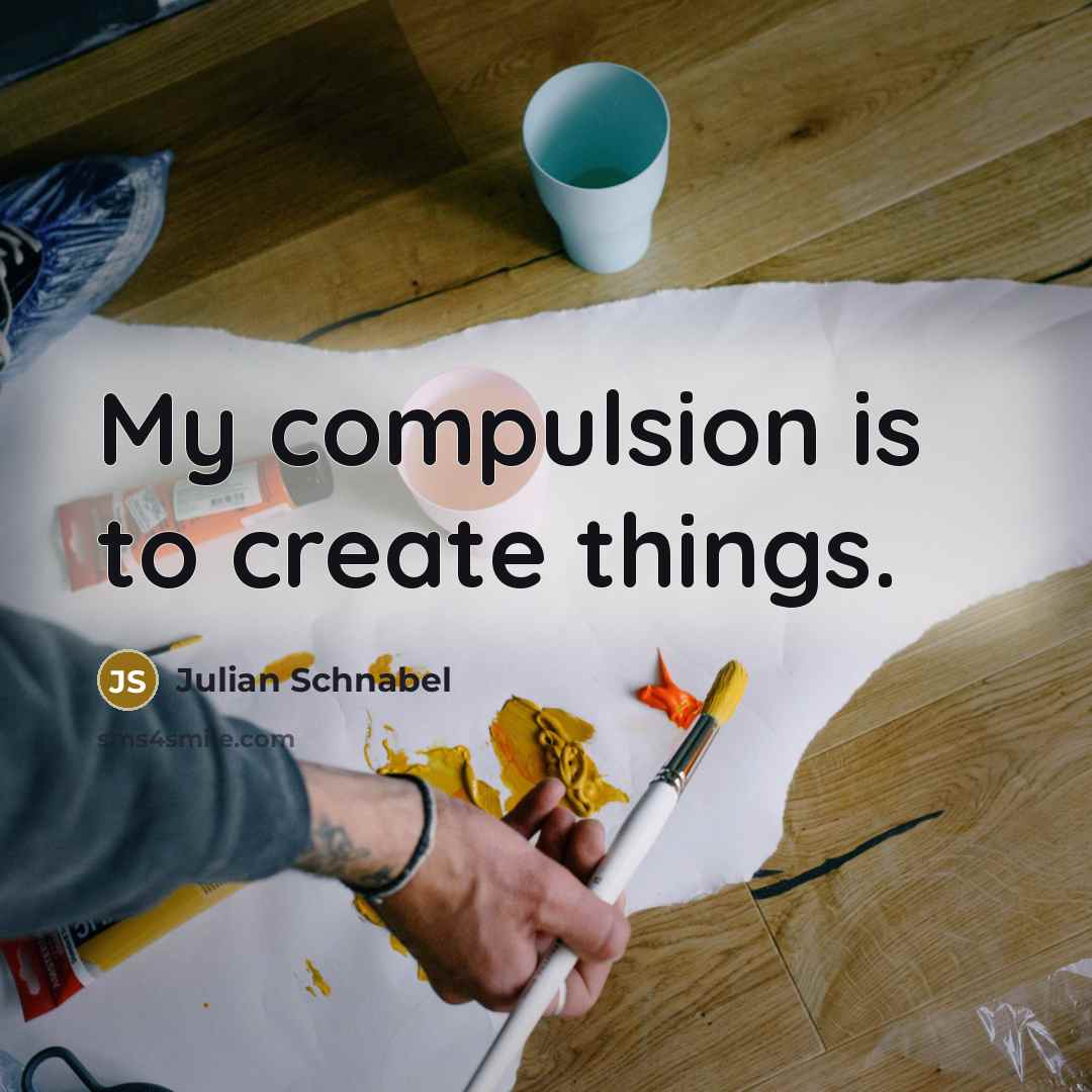 “My compulsion is to create things.” quote by Julian Schnabel