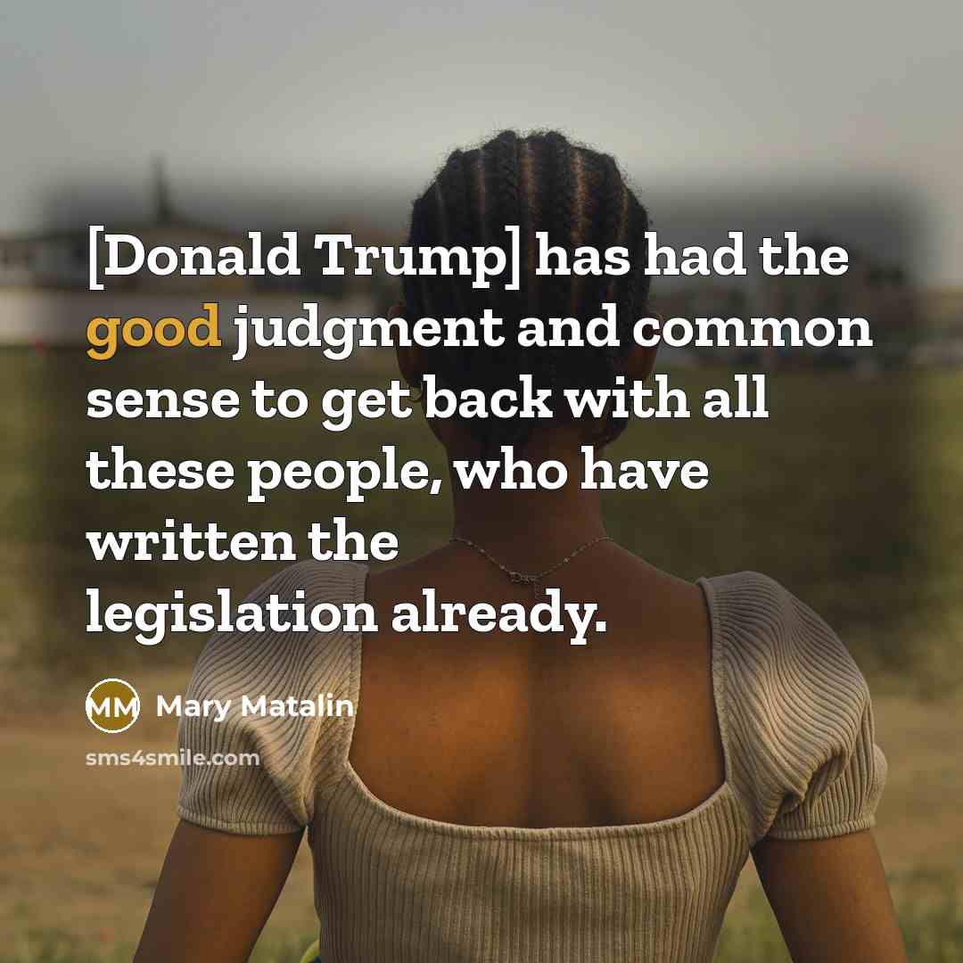 “[Donald Trump] has had the good judgment and common sense to get back with all these people, who have written the legislation already.” quote by Mary Matalin