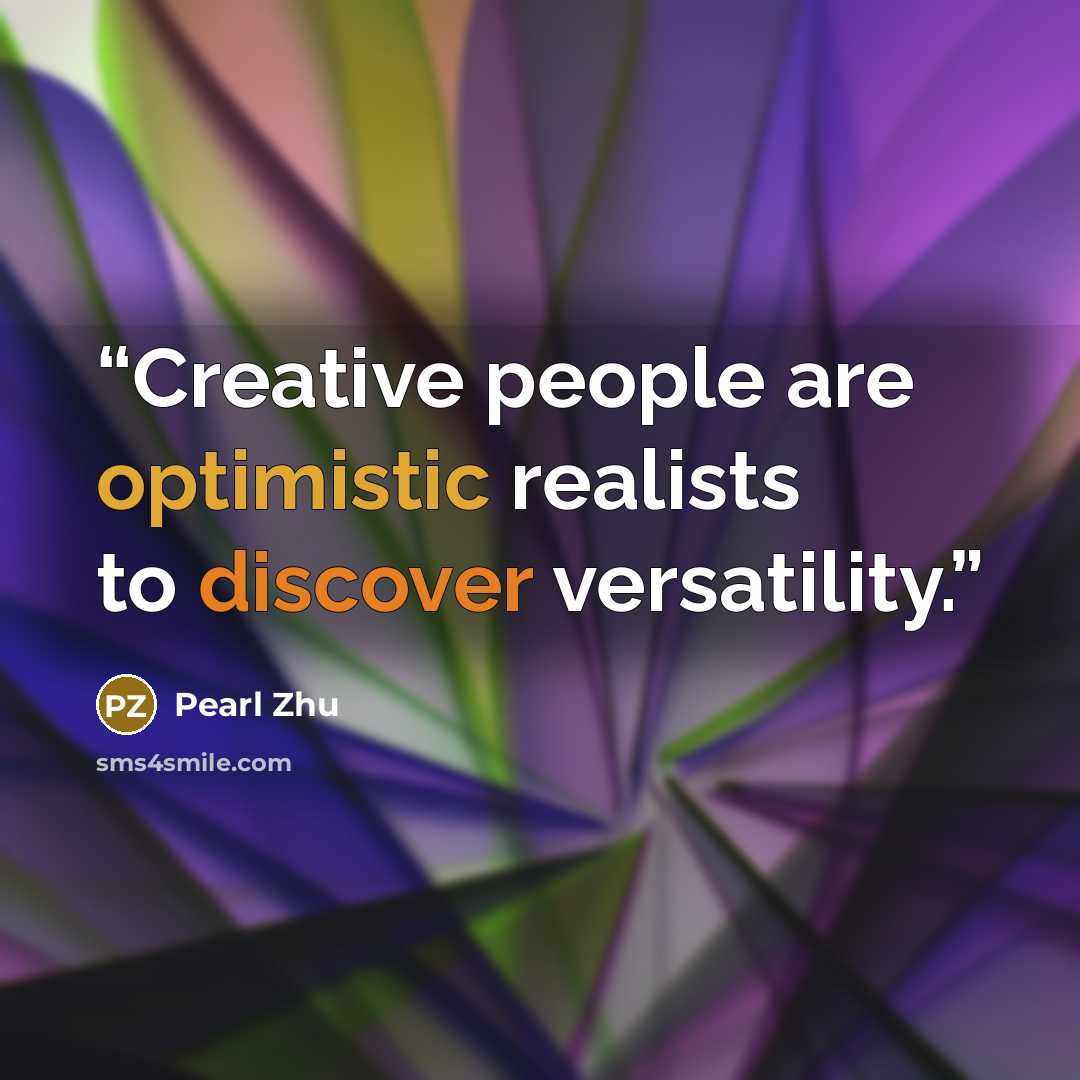 “Creative people are optimistic realists to discover versatility.” quote by Pearl Zhu
