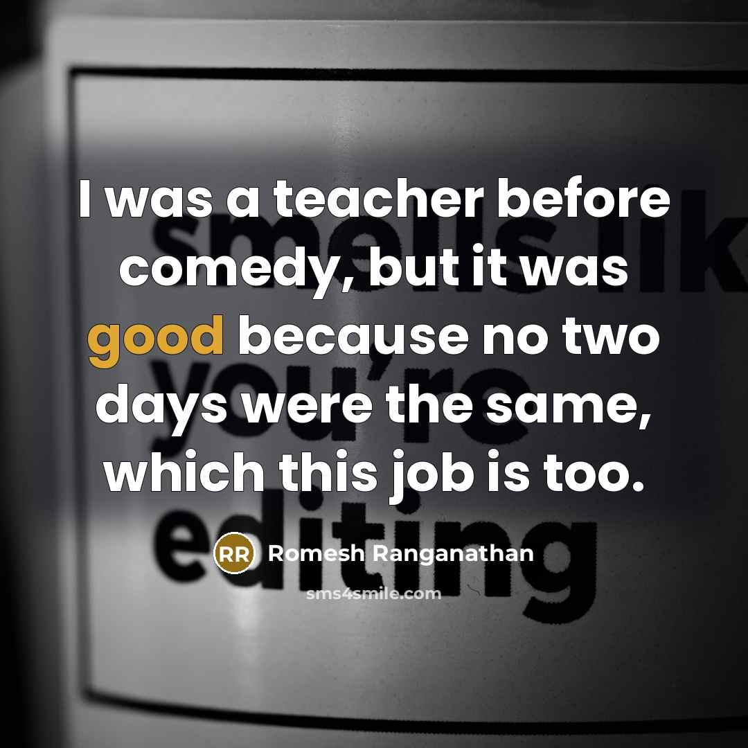 “I was a teacher before comedy, but it was good because no two days were the same, which this job is too.” quote by Romesh Ranganathan