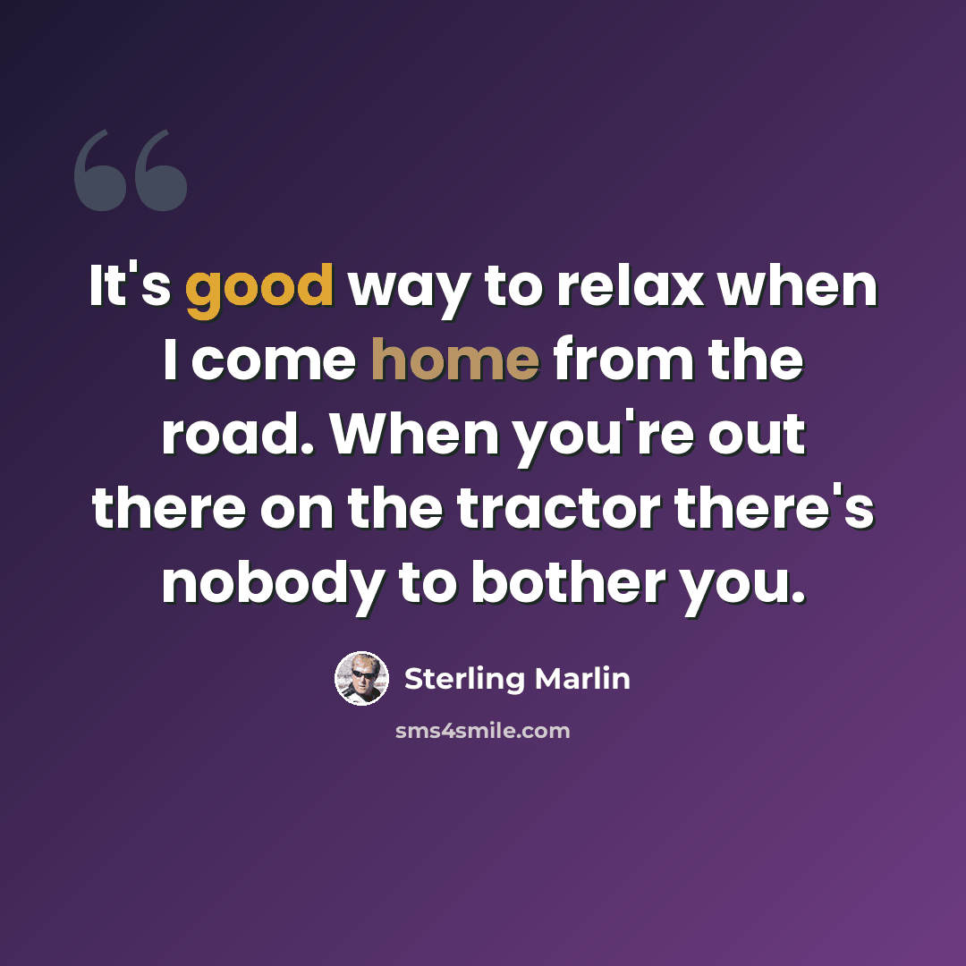 “It's good way to relax when I come home from the road. When you're out there on the tractor there's nobody to bother you.” quote by Sterling Marlin