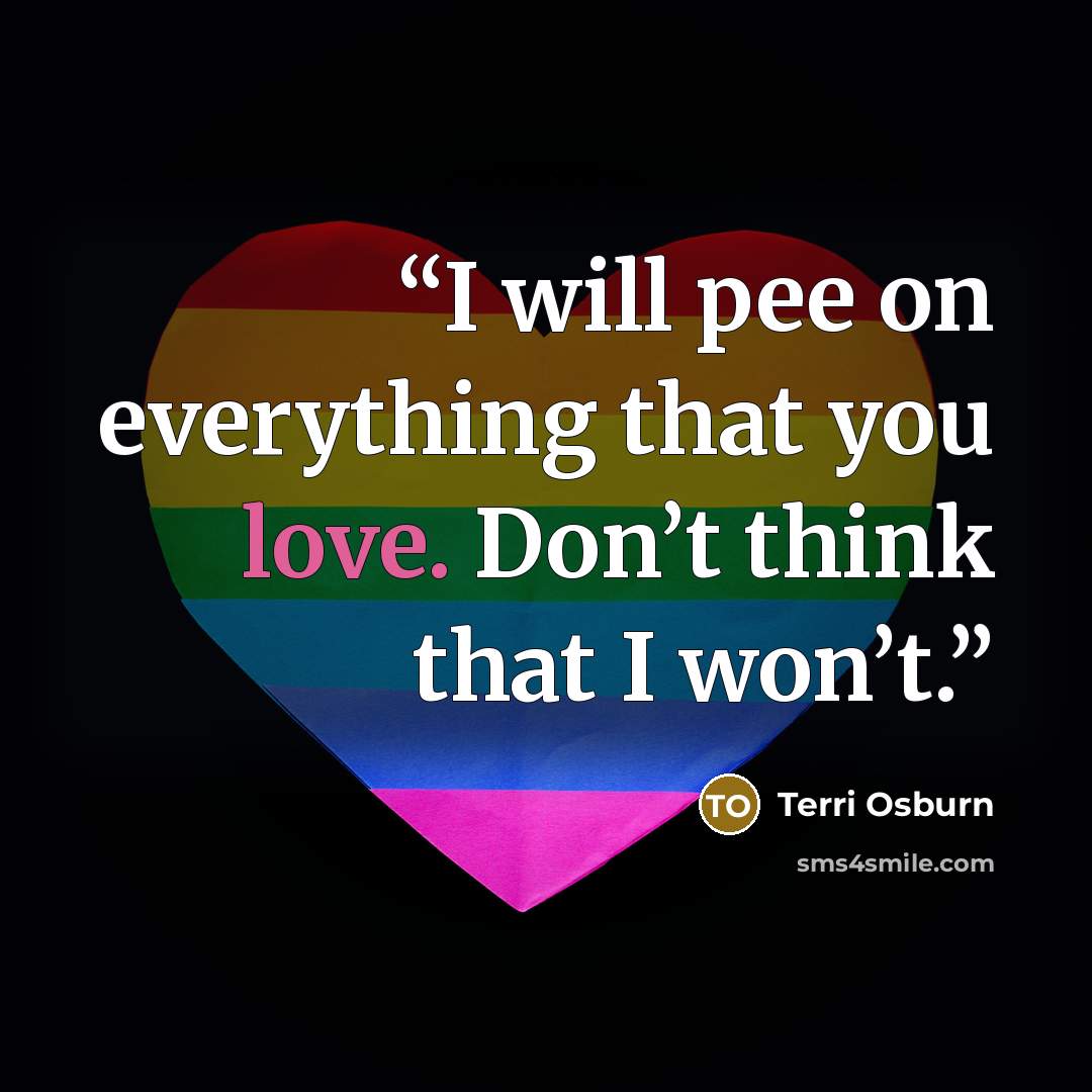 “I will pee on everything that you love. Don’t think that I won’t.” quote by Terri Osburn
