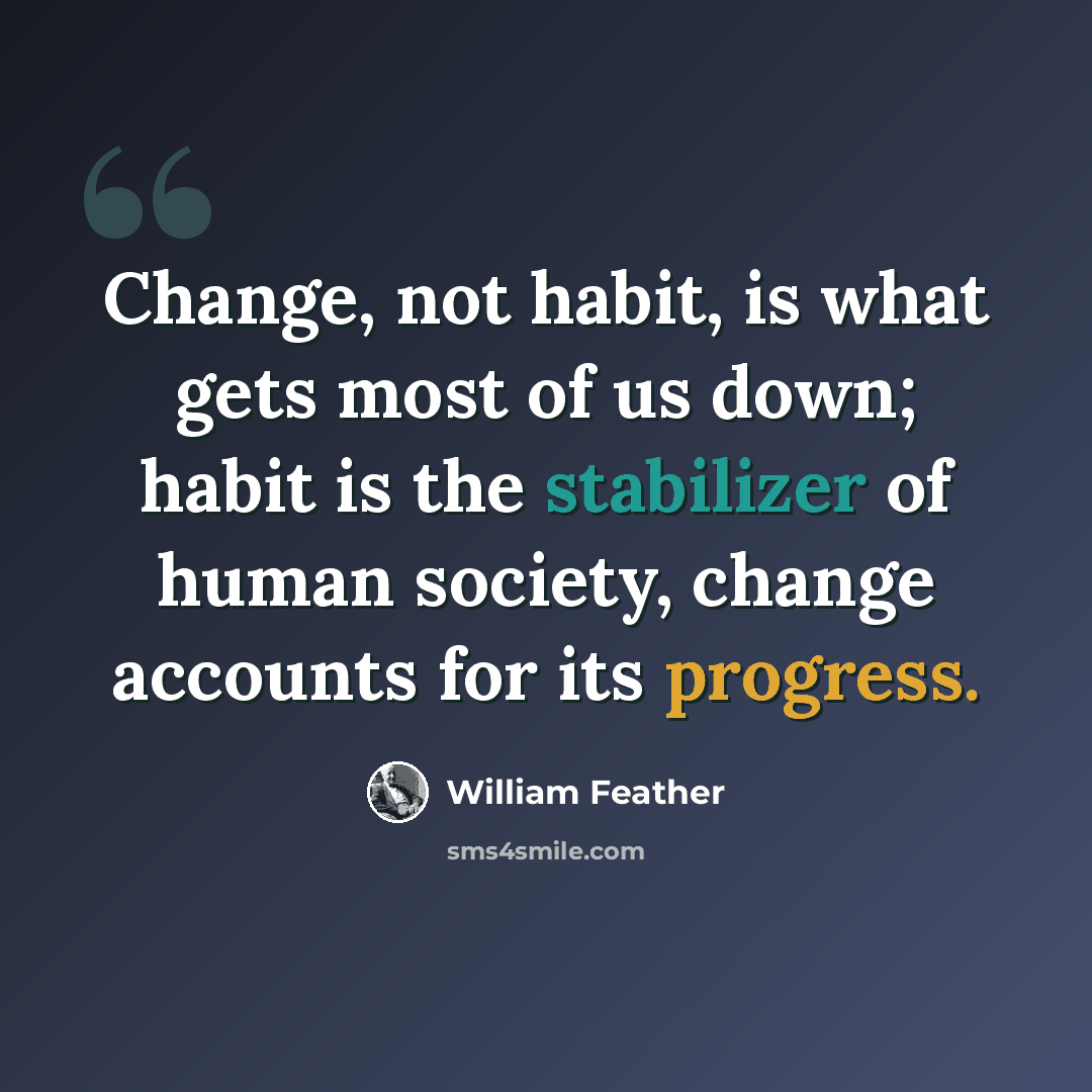 “Change, not habit, is what gets most of us down; habit is the stabilizer of human society, change accounts for its progress.” quote by William Feather