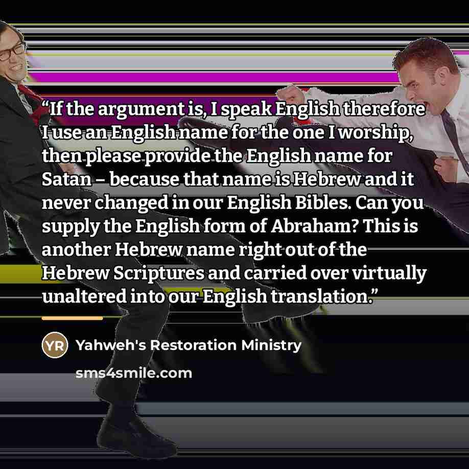 “If the argument is, I speak English therefore I use an English name for the one I worship, then please provide the English name for Satan – because that name is Hebrew and it never changed in our English Bibles. Can you supply the English form of Abraham? This is another Hebrew name right out of…” quote by Yahweh's Restoration Ministry