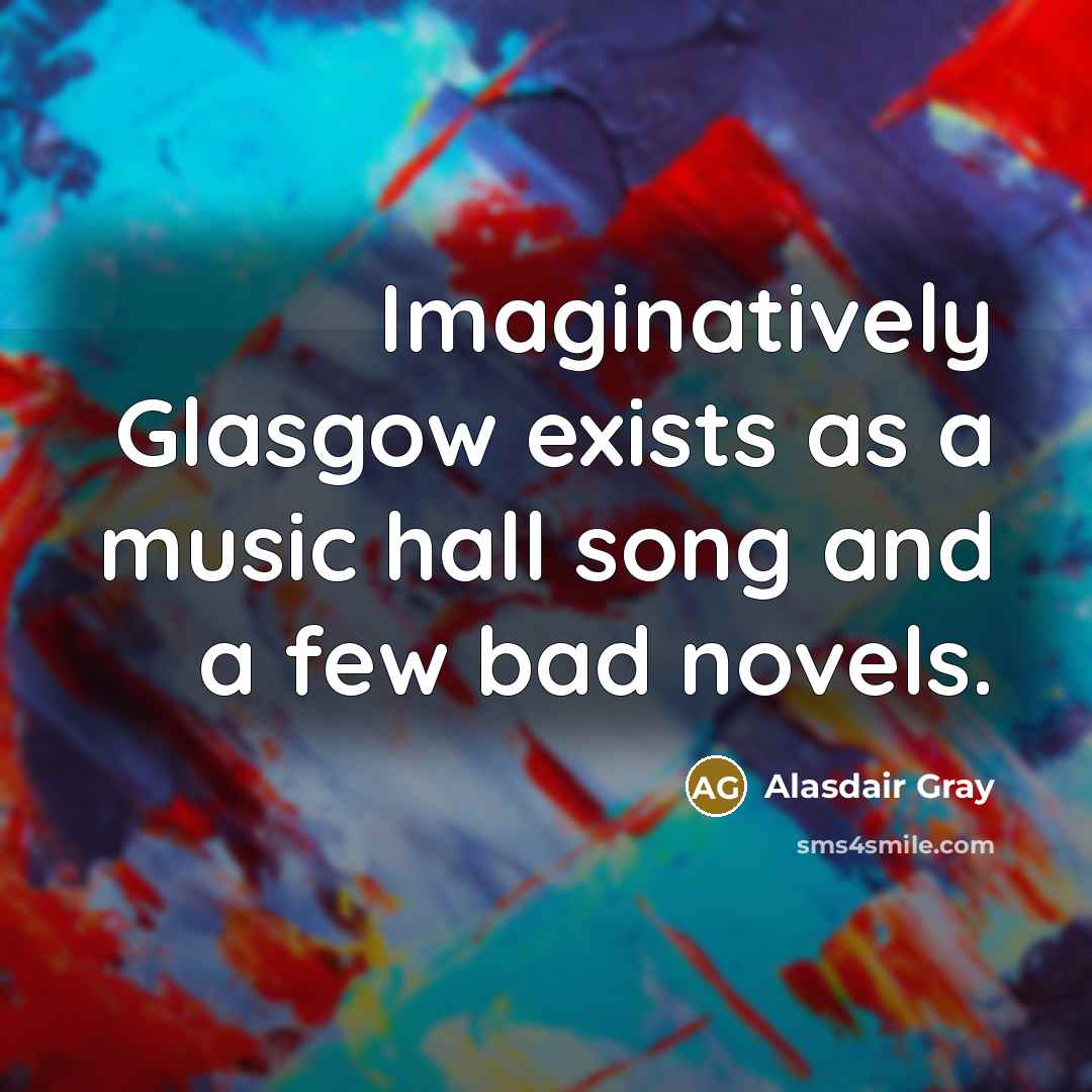 “Imaginatively Glasgow exists as a music hall song and a few bad novels.” quote by Alasdair Gray