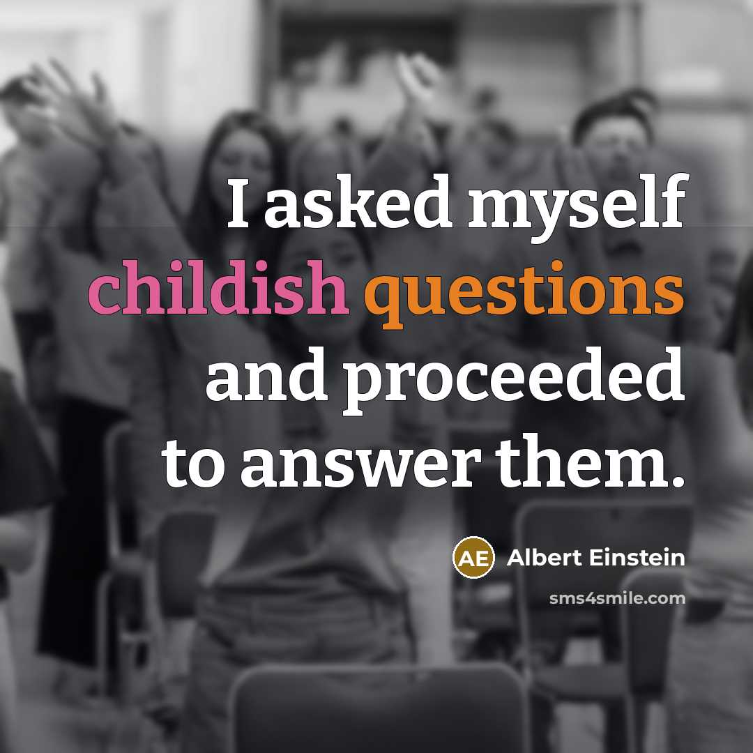 “I asked myself childish questions and proceeded to answer them.” quote by Albert Einstein
