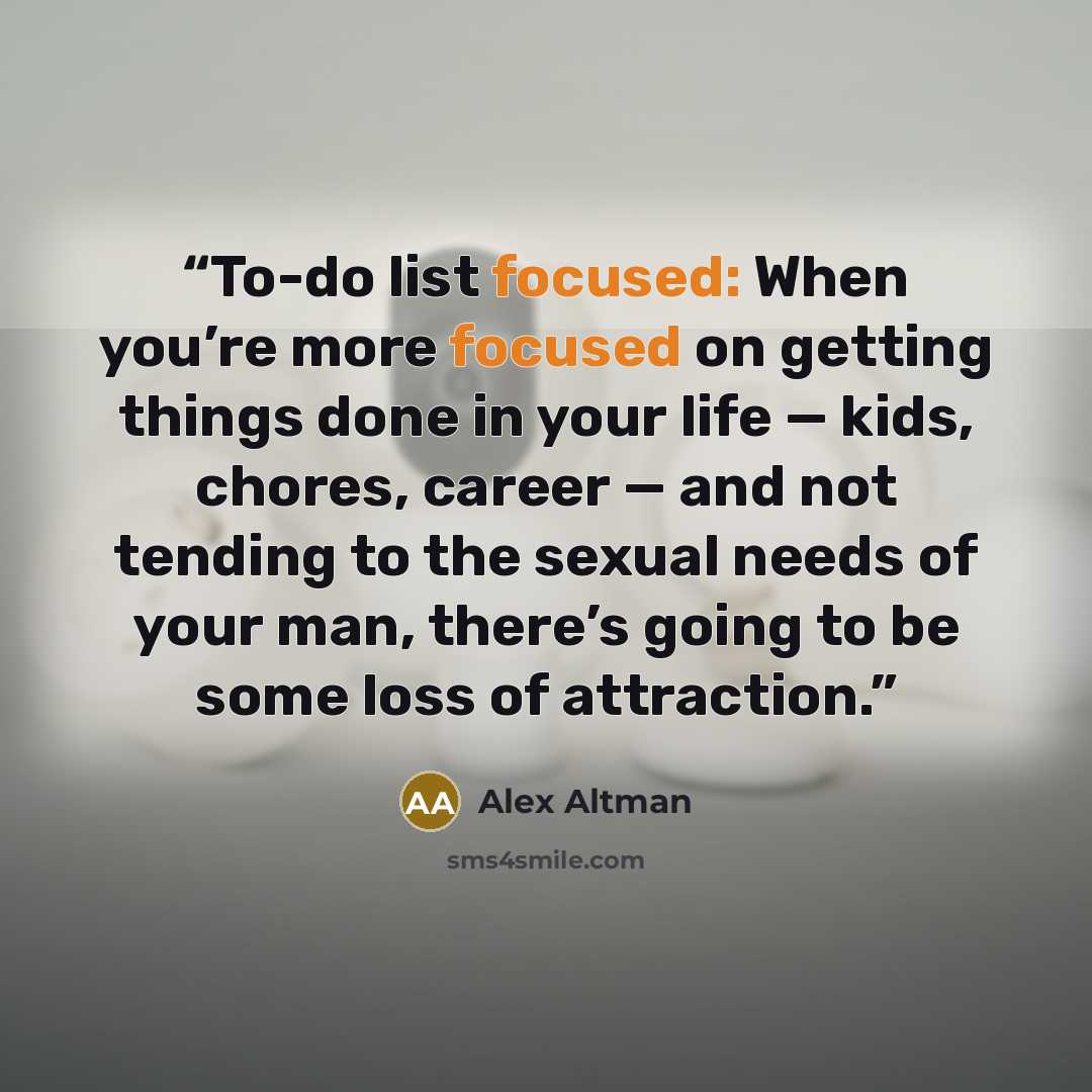 “To-do list focused: When you’re more focused on getting things done in your life — kids, chores, career — and not tending to the sexual needs of your man, there’s going to be some loss of attraction.” quote by Alex Altman