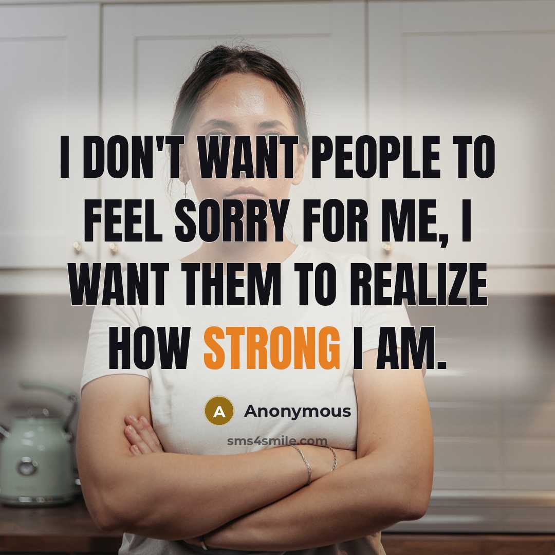 “I don't want people to feel sorry for me, I want them to realize how strong I am.” quote by Anonymous