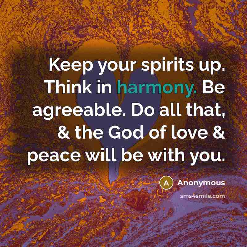 “Keep your spirits up. Think in harmony. Be agreeable. Do all that, & the God of love & peace will be with you.” quote by Anonymous